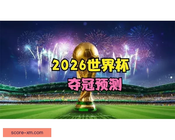 2026世界杯夺冠热门分析与各队最新赔率全面解读